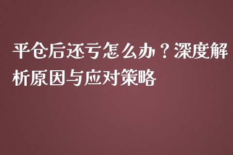 平仓后还亏怎么办？深度解析原因与应对策略_https://m.jnlaobingbanjia.com_基金市场_第1张