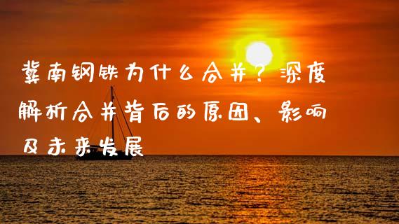 冀南钢铁为什么合并？深度解析合并背后的原因、影响及未来发展_https://m.jnlaobingbanjia.com_金融监管_第1张