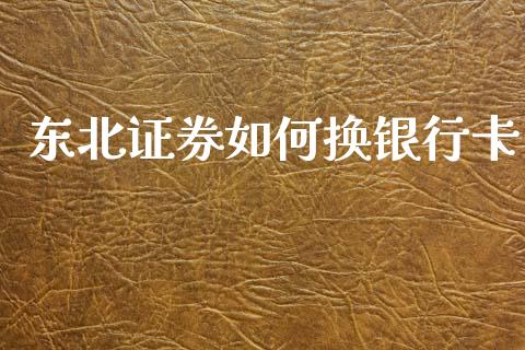 东北证券如何换银行卡_https://m.jnlaobingbanjia.com_区块链_第1张