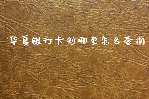 华夏银行卡到哪里怎么查询_https://m.jnlaobingbanjia.com_股市新闻_第1张