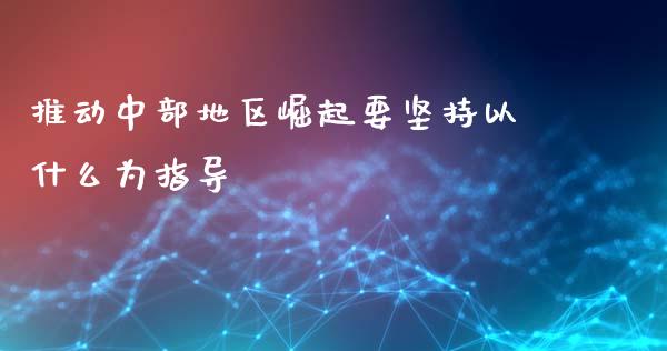 推动中部地区崛起要坚持以什么为指导_https://m.jnlaobingbanjia.com_理财规划_第1张