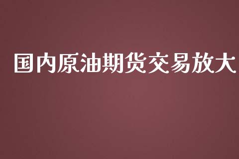 国内原油期货交易放大_https://m.jnlaobingbanjia.com_金融监管_第1张