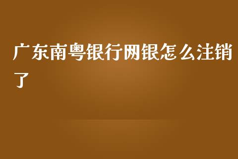 广东南粤银行网银怎么注销了_https://m.jnlaobingbanjia.com_全球市场_第1张