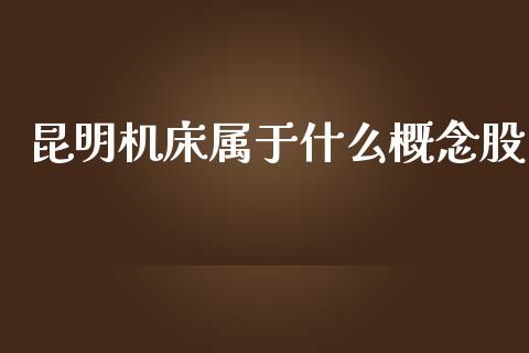 昆明机床属于什么概念股_https://m.jnlaobingbanjia.com_理财规划_第1张