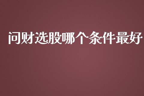 问财选股哪个条件最好_https://m.jnlaobingbanjia.com_理财规划_第1张