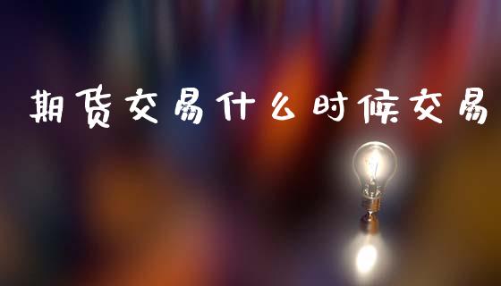 期货交易什么时候交易_https://m.jnlaobingbanjia.com_股市新闻_第1张