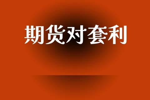 期货对套利_https://m.jnlaobingbanjia.com_股市新闻_第1张