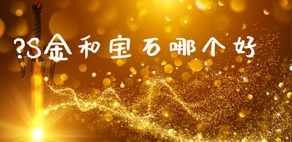 ?S金和宝石哪个好_https://m.jnlaobingbanjia.com_理财规划_第1张