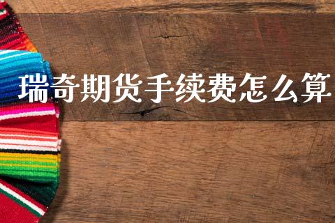 瑞奇期货手续费怎么算_https://m.jnlaobingbanjia.com_理财规划_第1张