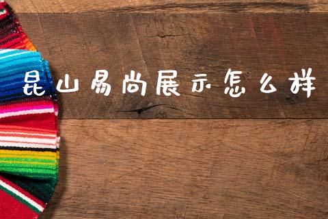 昆山易尚展示怎么样_https://m.jnlaobingbanjia.com_全球市场_第1张