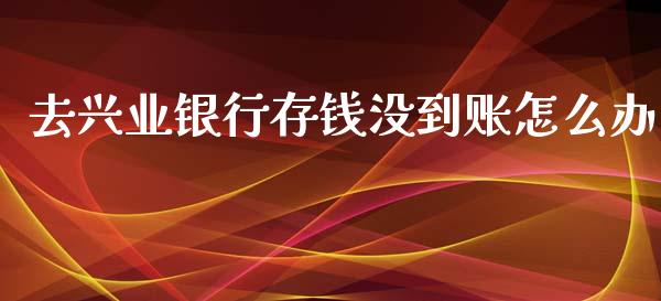 去兴业银行存钱没到账怎么办_https://m.jnlaobingbanjia.com_全球市场_第1张