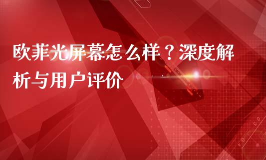 欧菲光屏幕怎么样？深度解析与用户评价_https://m.jnlaobingbanjia.com_理财规划_第1张