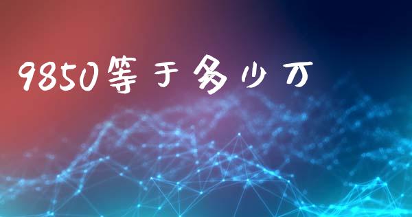 9850等于多少万_https://m.jnlaobingbanjia.com_区块链_第1张