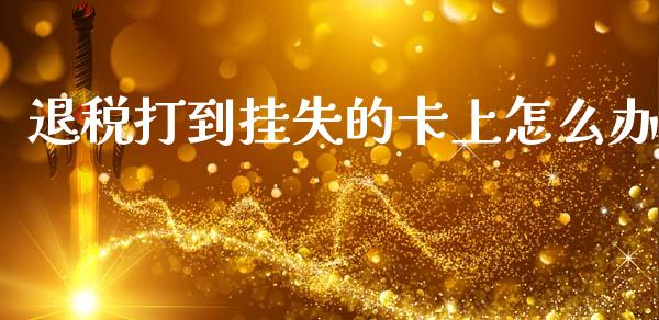 退税打到挂失的卡上怎么办_https://m.jnlaobingbanjia.com_金融监管_第1张
