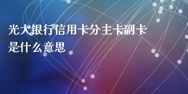 光大银行信用卡分主卡副卡是什么意思_https://m.jnlaobingbanjia.com_理财规划_第1张
