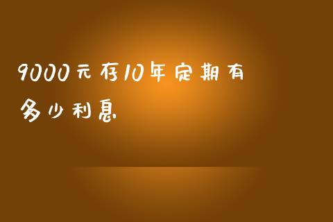 9000元存10年定期有多少利息_https://m.jnlaobingbanjia.com_股市新闻_第1张