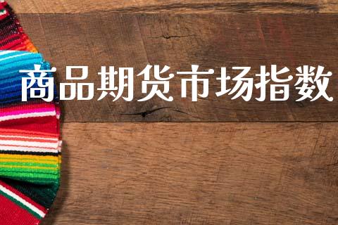 商品期货市场指数_https://m.jnlaobingbanjia.com_全球市场_第1张