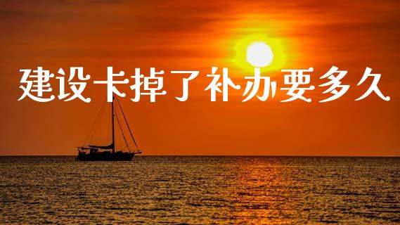 建设卡掉了补办要多久_https://m.jnlaobingbanjia.com_全球市场_第1张