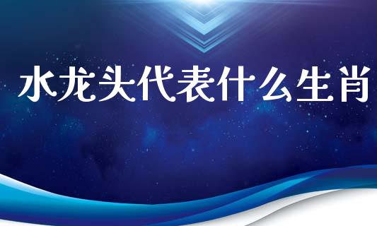 水龙头代表什么生肖_https://m.jnlaobingbanjia.com_区块链_第1张