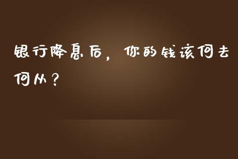 银行降息后，你的钱该何去何从？_https://m.jnlaobingbanjia.com_理财规划_第1张