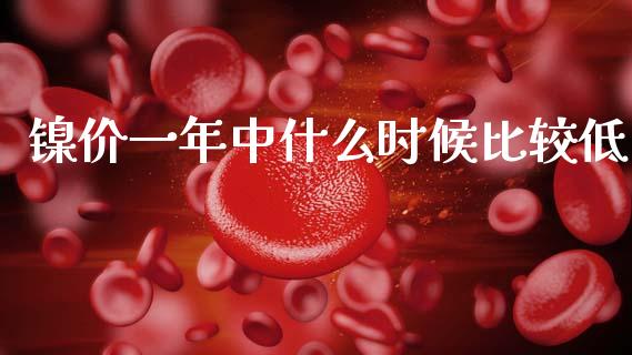 镍价一年中什么时候比较低_https://m.jnlaobingbanjia.com_理财规划_第1张