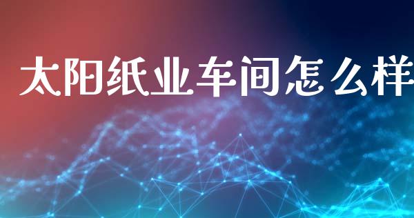 太阳纸业车间怎么样_https://m.jnlaobingbanjia.com_全球市场_第1张