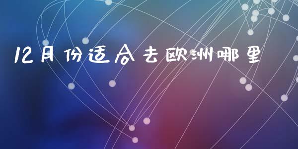 12月份适合去欧洲哪里_https://m.jnlaobingbanjia.com_全球市场_第1张