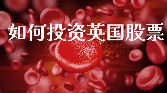 如何投资英国股票_https://m.jnlaobingbanjia.com_全球市场_第1张