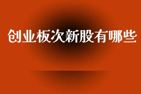 创业板次新股有哪些_https://m.jnlaobingbanjia.com_区块链_第1张