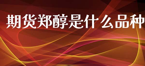 期货郑醇是什么品种_https://m.jnlaobingbanjia.com_股市新闻_第1张