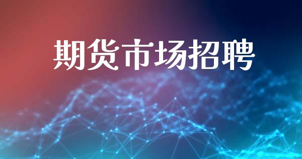 期货市场招聘_https://m.jnlaobingbanjia.com_全球市场_第1张