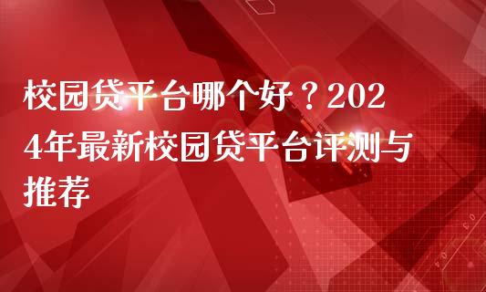 校园贷平台哪个好？2024年最新校园贷平台评测与推荐_https://m.jnlaobingbanjia.com_全球市场_第1张