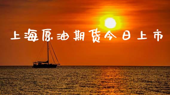 上海原油期货今日上市_https://m.jnlaobingbanjia.com_理财规划_第1张