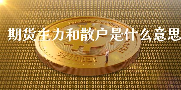 期货主力和散户是什么意思_https://m.jnlaobingbanjia.com_基金市场_第1张
