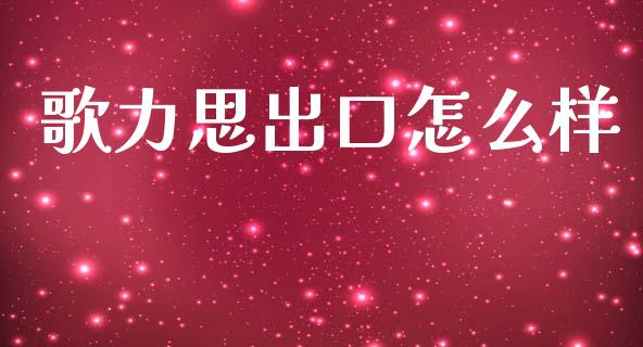 歌力思出口怎么样_https://m.jnlaobingbanjia.com_金融监管_第1张