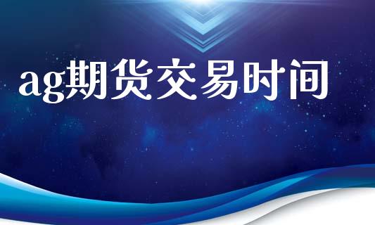 ag期货交易时间_https://m.jnlaobingbanjia.com_金融监管_第1张