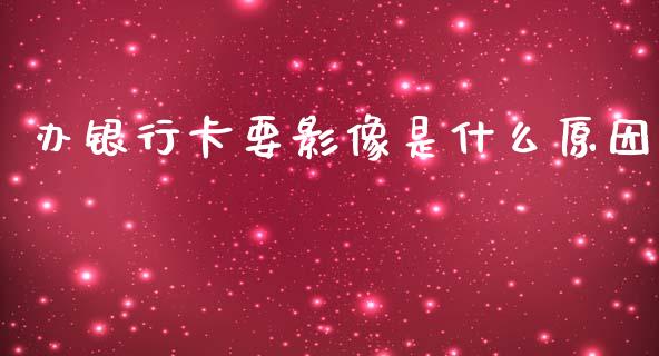办银行卡要影像是什么原因_https://m.jnlaobingbanjia.com_股市新闻_第1张