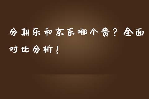 分期乐和京东哪个贵？全面对比分析！_https://m.jnlaobingbanjia.com_理财规划_第1张