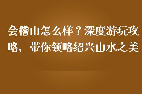 会稽山怎么样？深度游玩攻略，带你领略绍兴山水之美_https://m.jnlaobingbanjia.com_区块链_第1张