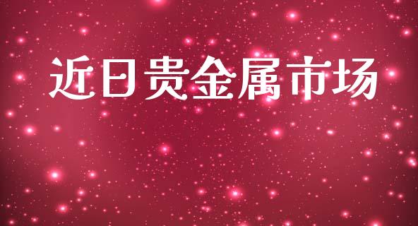 近日贵金属市场_https://m.jnlaobingbanjia.com_股市新闻_第1张