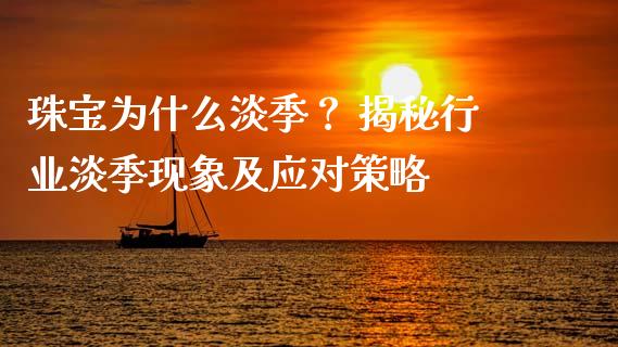 珠宝为什么淡季？ 揭秘行业淡季现象及应对策略_https://m.jnlaobingbanjia.com_金融监管_第1张