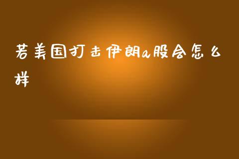 若美国打击伊朗a股会怎么样_https://m.jnlaobingbanjia.com_股市新闻_第1张