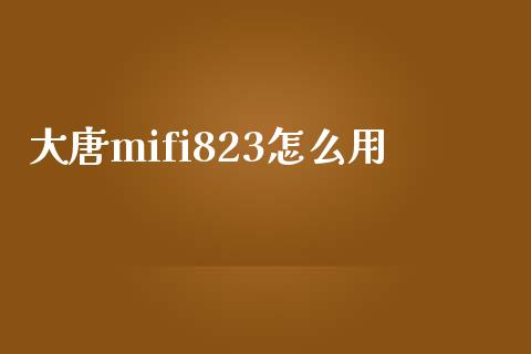 大唐mifi823怎么用_https://m.jnlaobingbanjia.com_区块链_第1张
