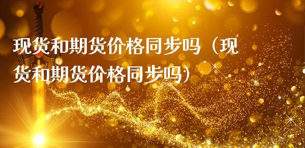 现货和期货价格同步吗(现货和期货价格同步吗)_金融监管_第1张_全球市场_股市新闻_理财规划_金融监管_区块链_基金市场 现货和期货价格同步吗(现货和期货价格同步吗)_https://m.jnlaobingbanjia.com_金融监管_第1张