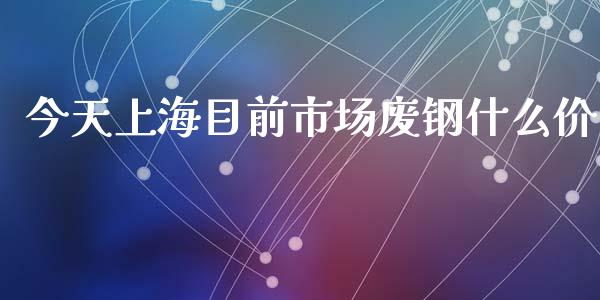 今天上海目前市场废钢什么价_https://m.jnlaobingbanjia.com_金融监管_第1张