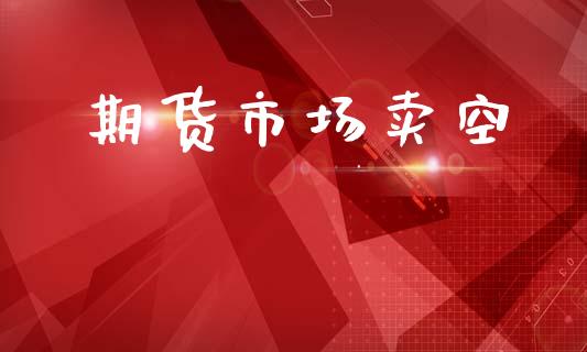 期货市场卖空_https://m.jnlaobingbanjia.com_基金市场_第1张