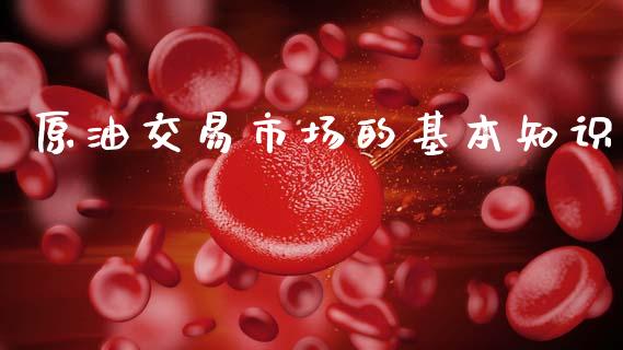 原油交易市场的基本知识_https://m.jnlaobingbanjia.com_理财规划_第1张