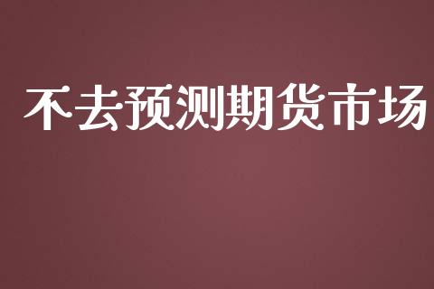 不去预测期货市场_https://m.jnlaobingbanjia.com_基金市场_第1张