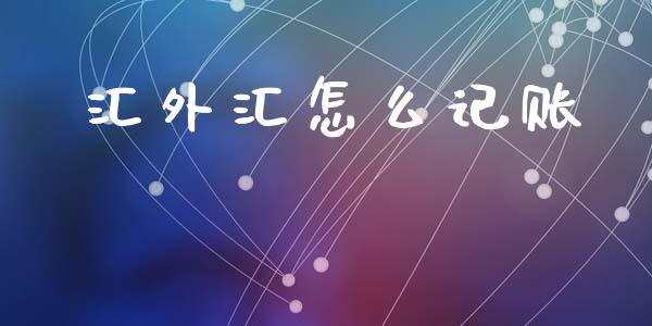 汇外汇怎么记账_https://m.jnlaobingbanjia.com_全球市场_第1张