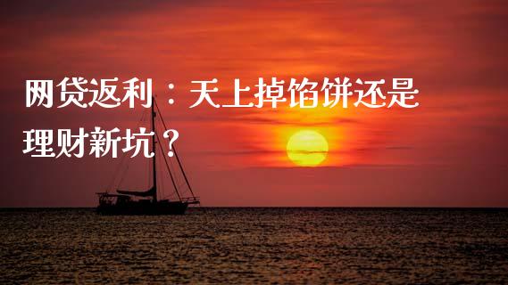 网贷返利:天上掉馅饼还是理财新坑?_基金市场_第1张_全球市场_股市新闻_理财规划_金融监管_区块链_基金市场 网贷返利:天上掉馅饼还是理财新坑?_https://m.jnlaobingbanjia.com_基金市场_第1张